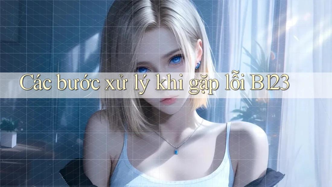 Các bước xử lý khi gặp lỗi B123