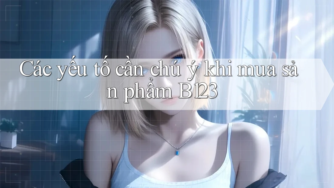 Các yếu tố cần chú ý khi mua sản phẩm B123 Các yếu tố cần chú ý khi mua sản phẩm B123