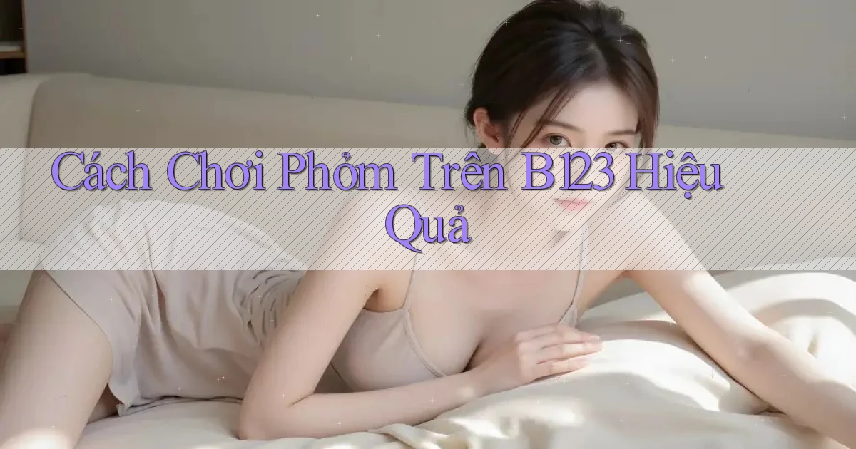cách chơi phỏm trên b123 hiệu quả