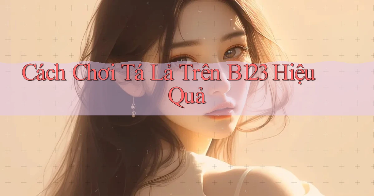 cách chơi tá lả trên b123 hiệu quả