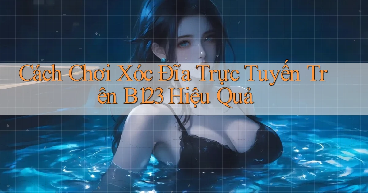 cách chơi xóc đĩa trực tuyến trên b123 hiệu quả