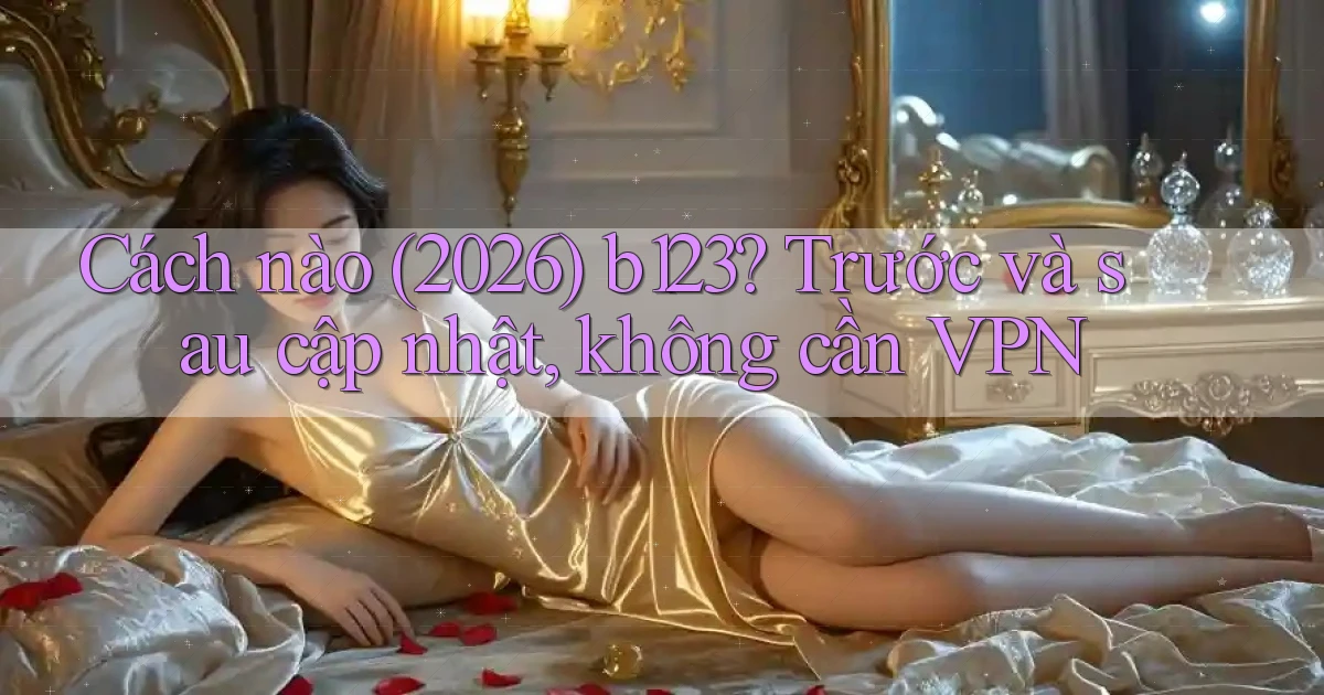 Cách nào (2026) b123 trước và sau cập nhật, không cần VPN