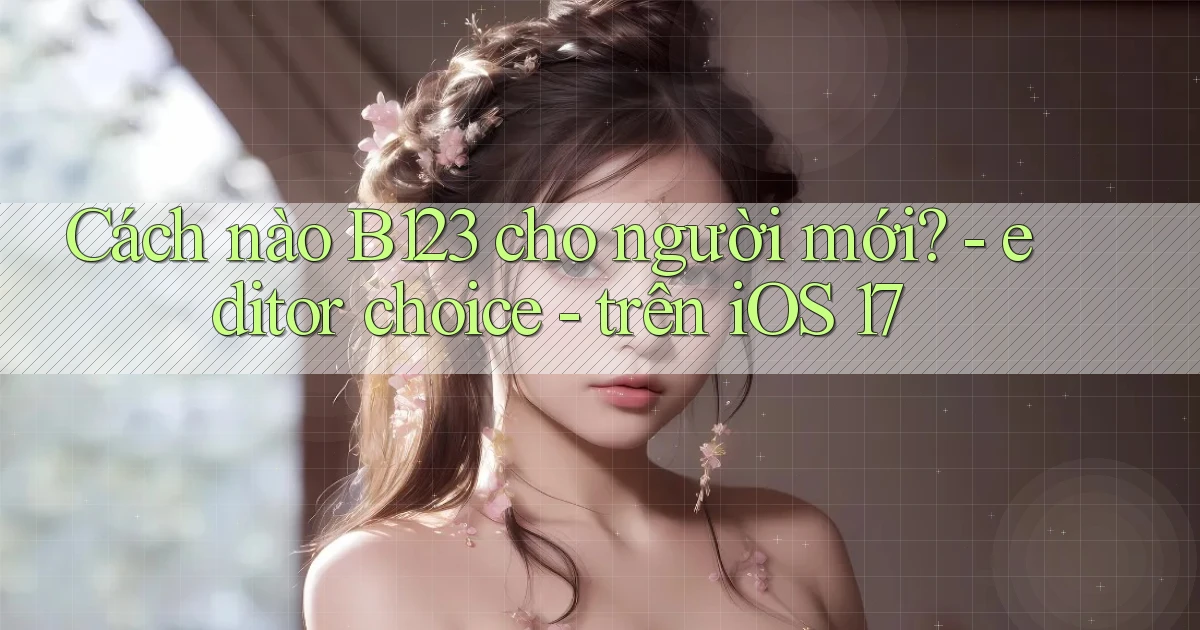 Cách nào B123 cho người mới   editor choice   trên iOS 17