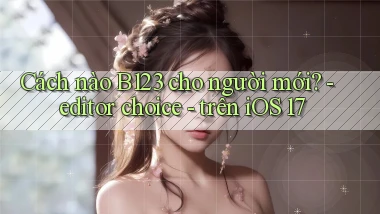 Cách nào B123 cho người mới   editor choice   trên iOS 17