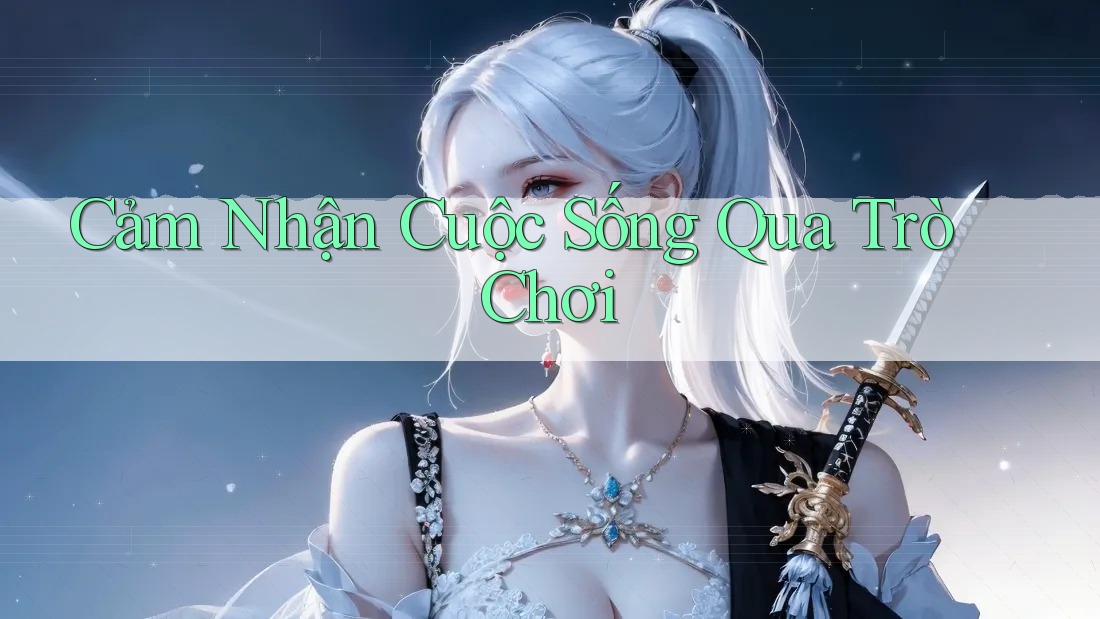Cảm Nhận Cuộc Sống Qua Trò Chơi