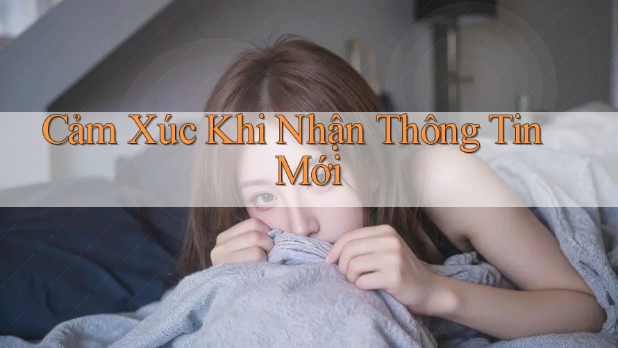 Cảm Xúc Khi Nhận Thông Tin Mới