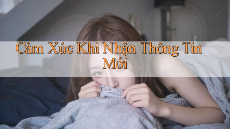 Cảm Xúc Khi Nhận Thông Tin Mới