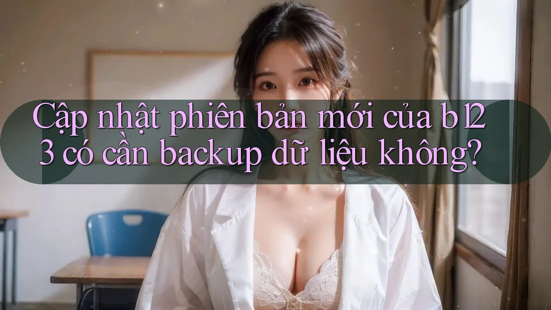 Cập nhật phiên bản mới của b123 có cần backup dữ liệu không?