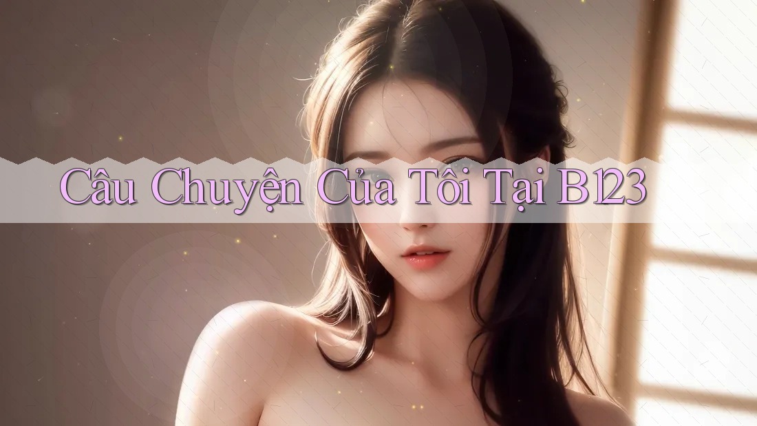Câu Chuyện Của Tôi Tại B123