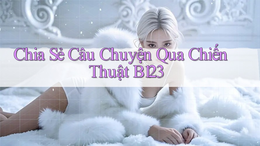 Chia Sẻ Câu Chuyện Qua Chiến Thuật B123
