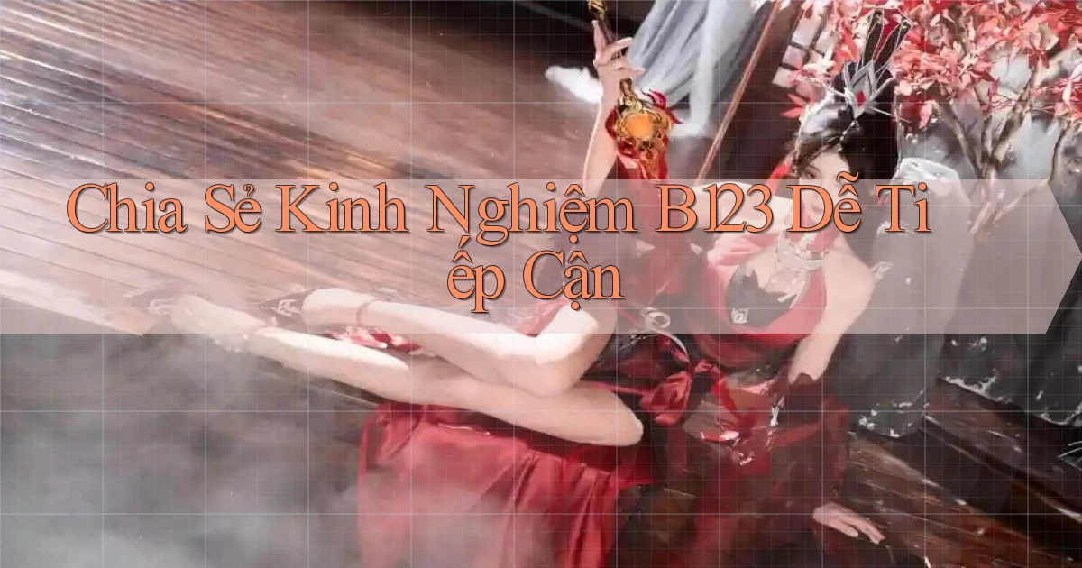 chia sẻ kinh nghiệm b123 dễ tiếp cận