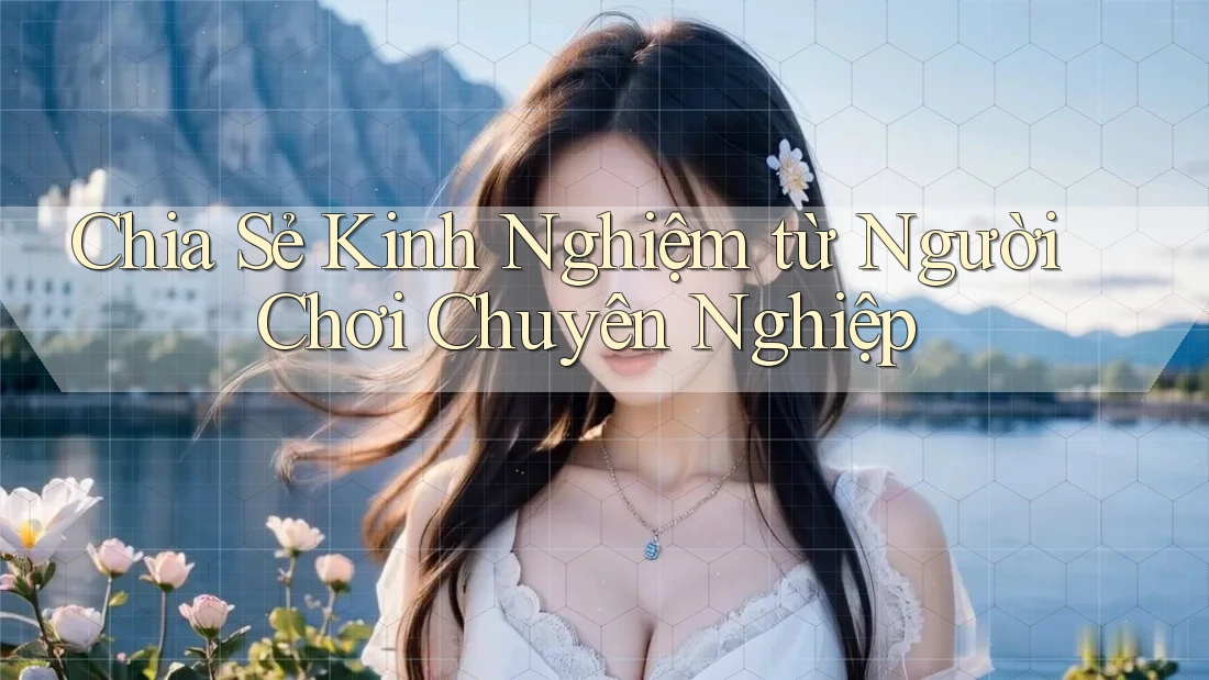 Chia Sẻ Kinh Nghiệm từ Người Chơi Chuyên Nghiệp