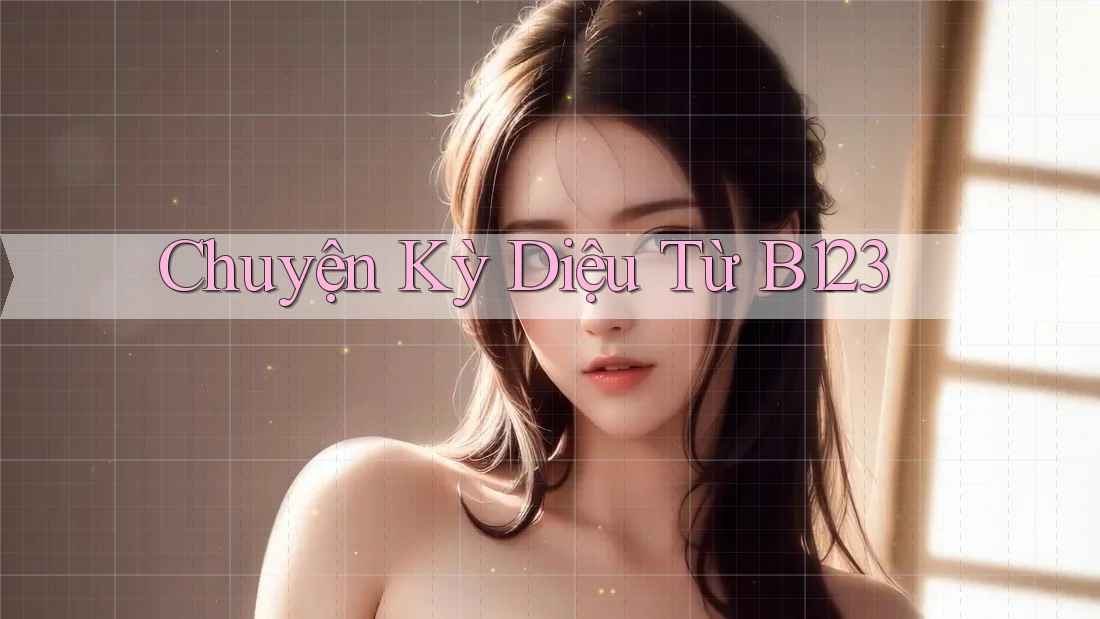Chuyện Kỳ Diệu Từ B123 Chuyện Kỳ Diệu Từ B123