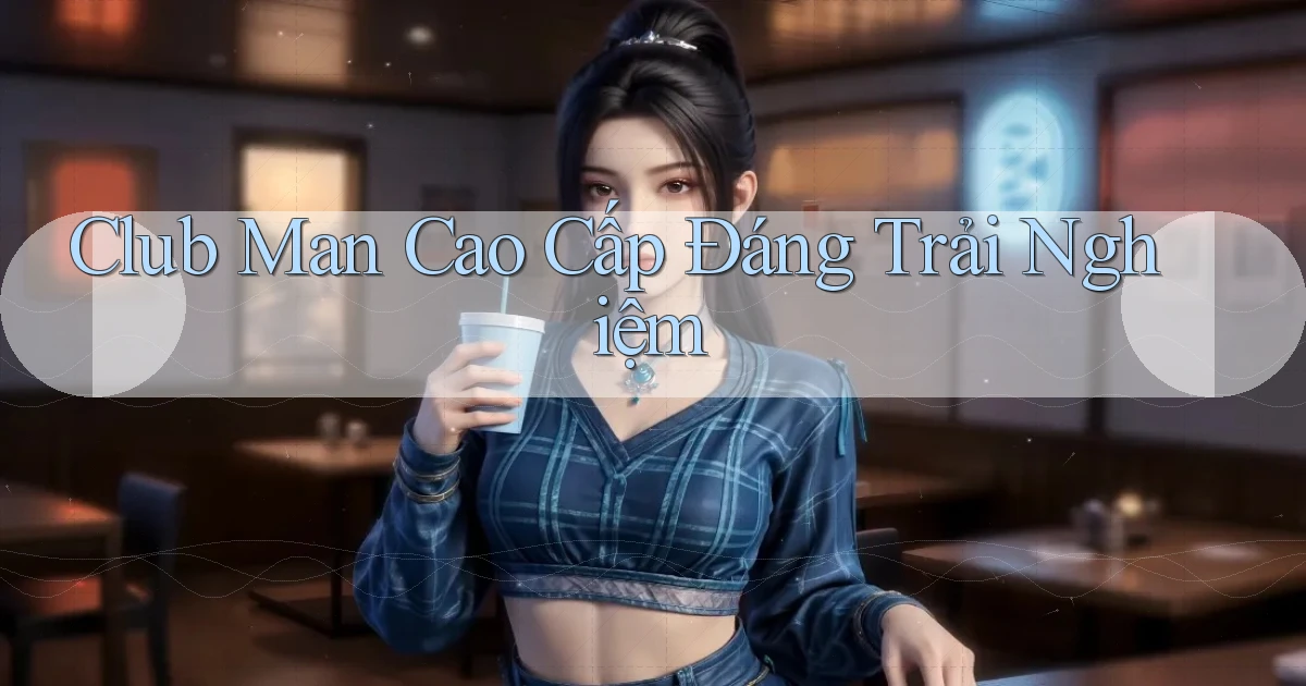 club man cao cấp đáng trải nghiệm
