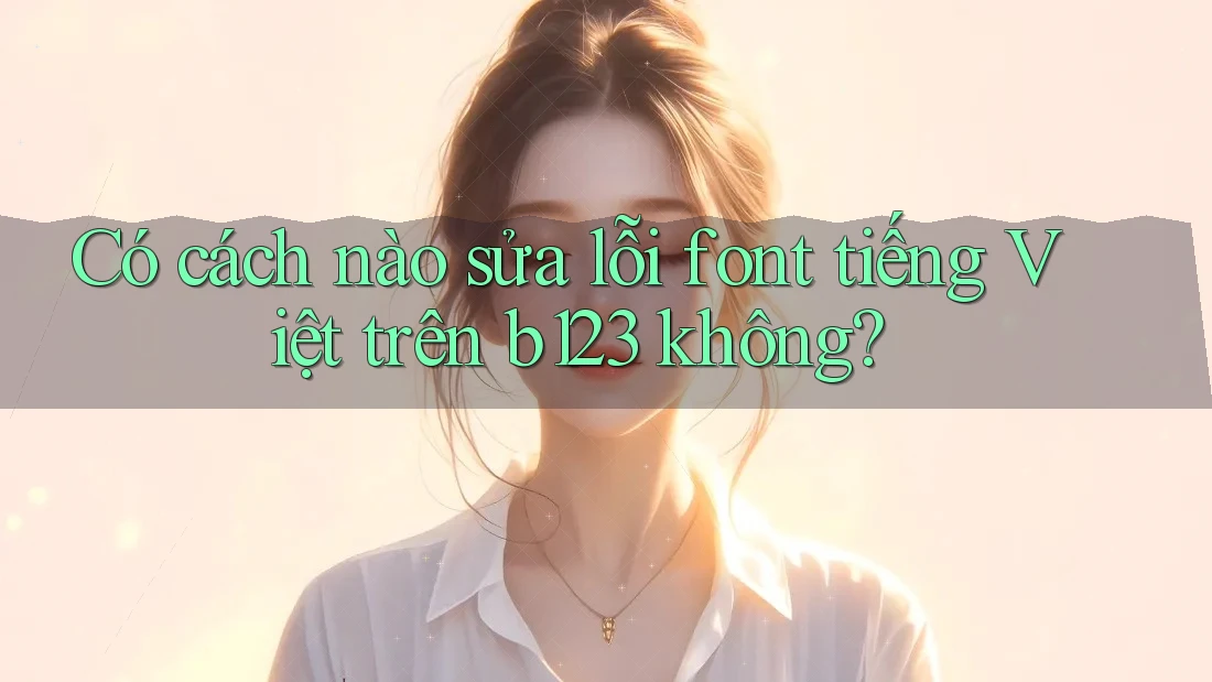 Có cách nào sửa lỗi font tiếng Việt trên b123 không?