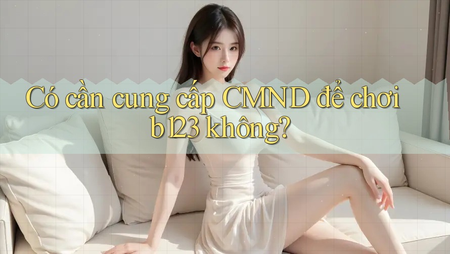 Có cần cung cấp CMND để chơi b123 không?