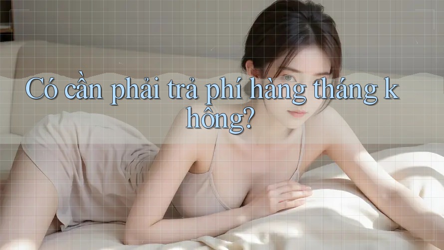 Có cần phải trả phí hàng tháng không?