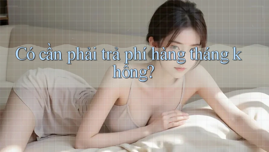 Có cần phải trả phí hàng tháng không? Có cần phải trả phí hàng tháng không?