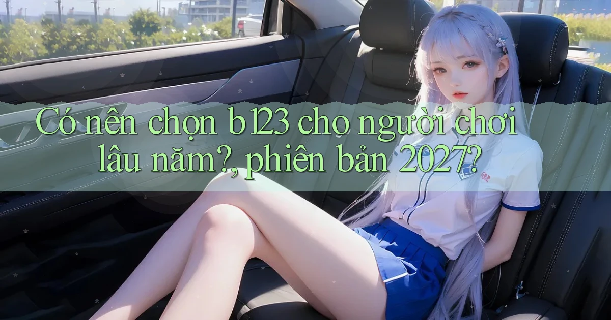 Có nên chọn b123 cho người chơi lâu năm, phiên bản 2027