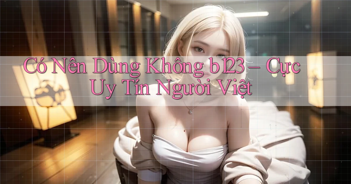 có nên dùng không b123 cực uy tín người việt
