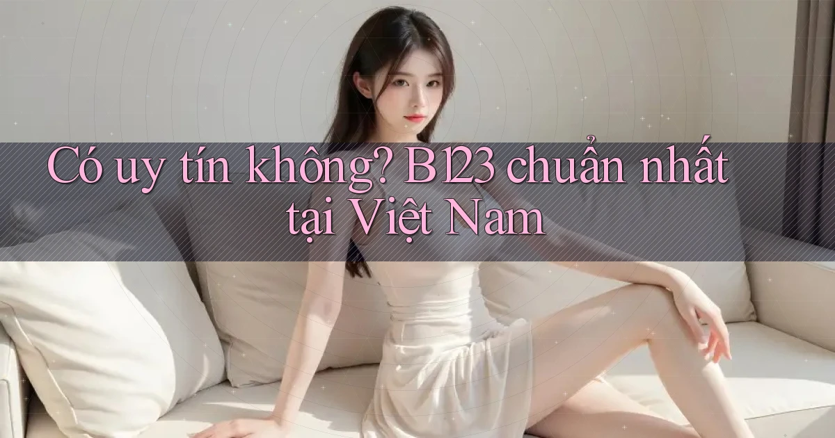 có uy tín không b123 chuẩn nhất tại việt nam