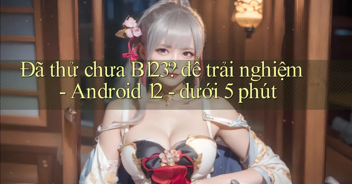 Đã thử chưa B123 để trải nghiệm   Android 12   dưới 5 phút