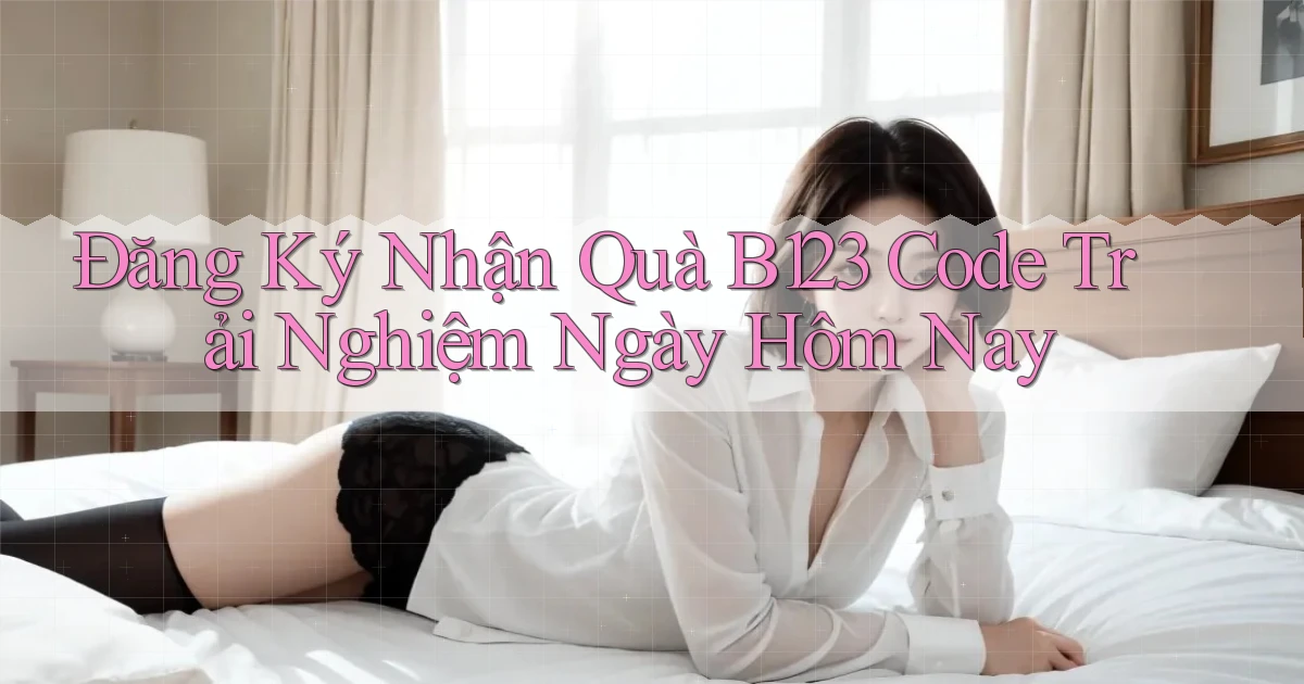 đăng ký nhận quà b123 code trải nghiệm ngày hôm nay