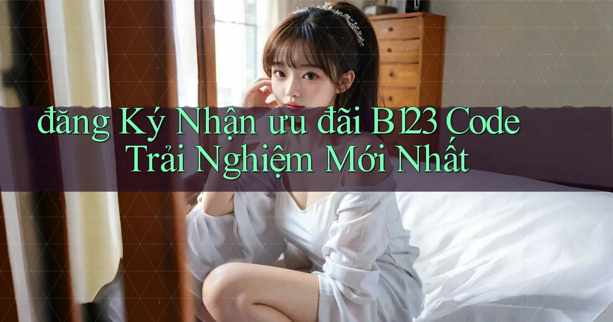 đăng ký nhận ưu đãi b123 code trải nghiệm mới nhất