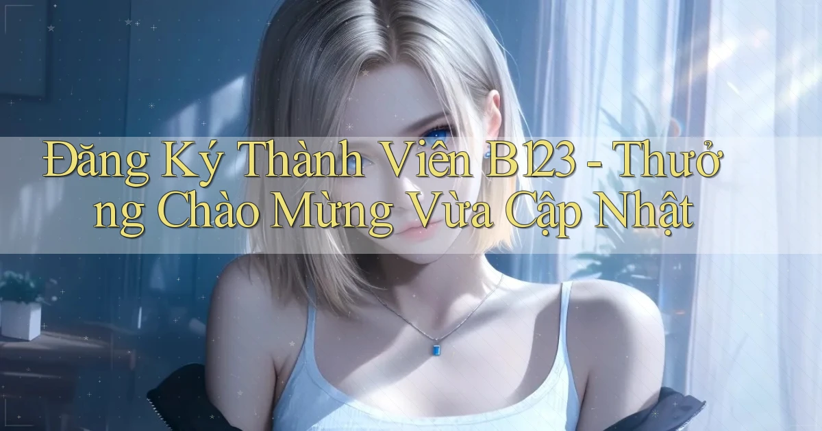 đăng ký thành viên b123 thưởng chào mừng vừa cập nhật