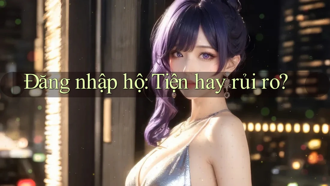 Đăng nhập hộ: Tiện hay rủi ro? Đăng nhập hộ: Tiện hay rủi ro?