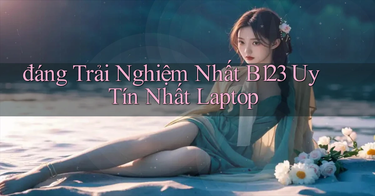 đáng trải nghiệm nhất b123 uy tín nhất laptop