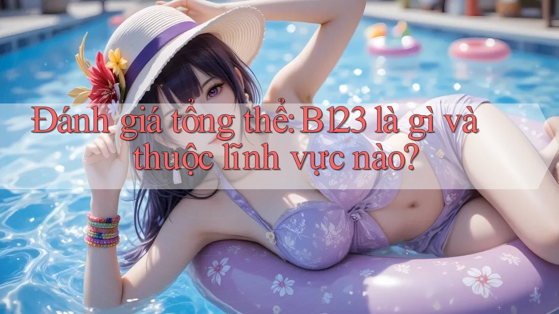 Đánh giá tổng thể: B123 là gì và thuộc lĩnh vực nào?