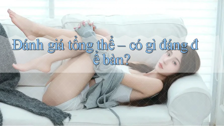 Đánh giá tổng thể – có gì đáng để bàn?