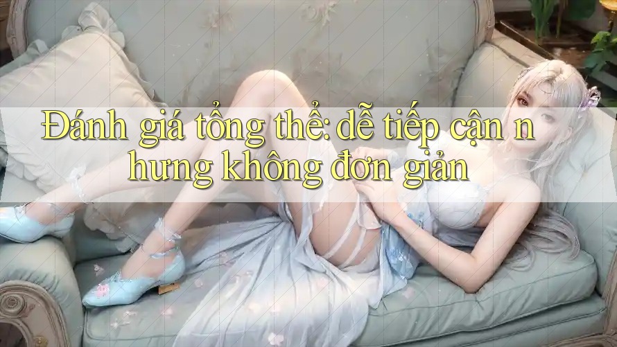 Đánh giá tổng thể: dễ tiếp cận nhưng không đơn giản
