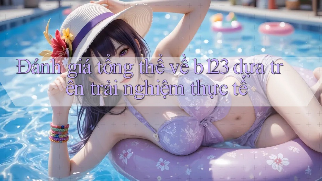 Đánh giá tổng thể về b123 dựa trên trải nghiệm thực tế Đánh giá tổng thể về b123 dựa trên trải nghiệm thực tế