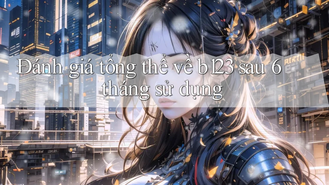 Đánh giá tổng thể về b123 sau 6 tháng sử dụng Đánh giá tổng thể về b123 sau 6 tháng sử dụng