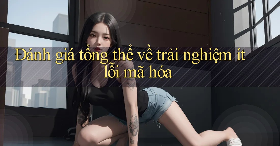 Đánh giá tổng thể về trải nghiệm ít lỗi mã hóa