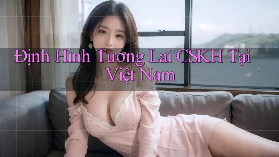 Định Hình Tương Lai CSKH Tại Việt Nam