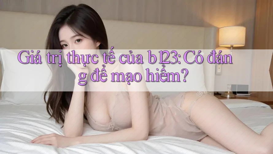 Giá trị thực tế của b123: Có đáng để mạo hiểm? Giá trị thực tế của b123: Có đáng để mạo hiểm?