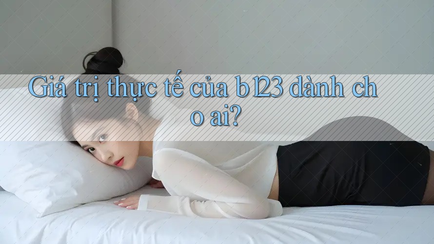 Giá trị thực tế của b123 dành cho ai? Giá trị thực tế của b123 dành cho ai?