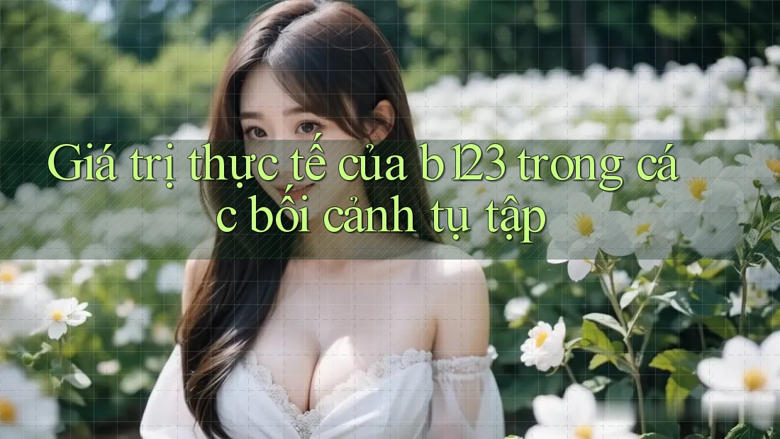 Giá trị thực tế của b123 trong các bối cảnh tụ tập Giá trị thực tế của b123 trong các bối cảnh tụ tập