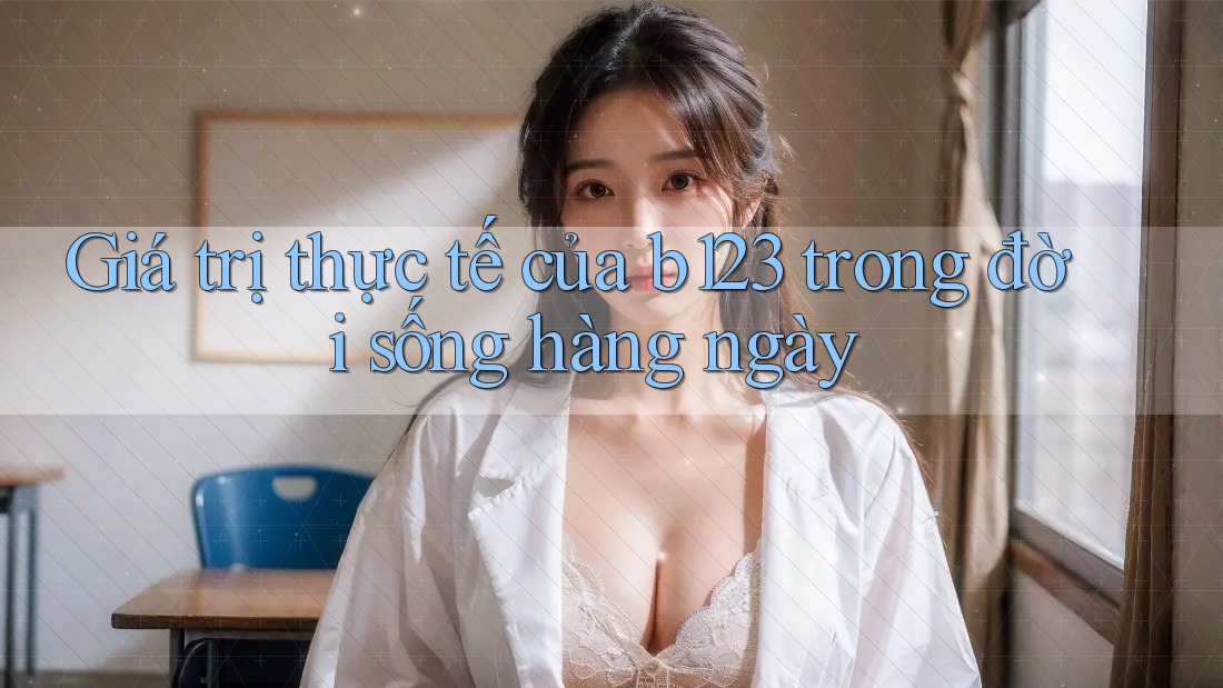 Giá trị thực tế của b123 trong đời sống hàng ngày