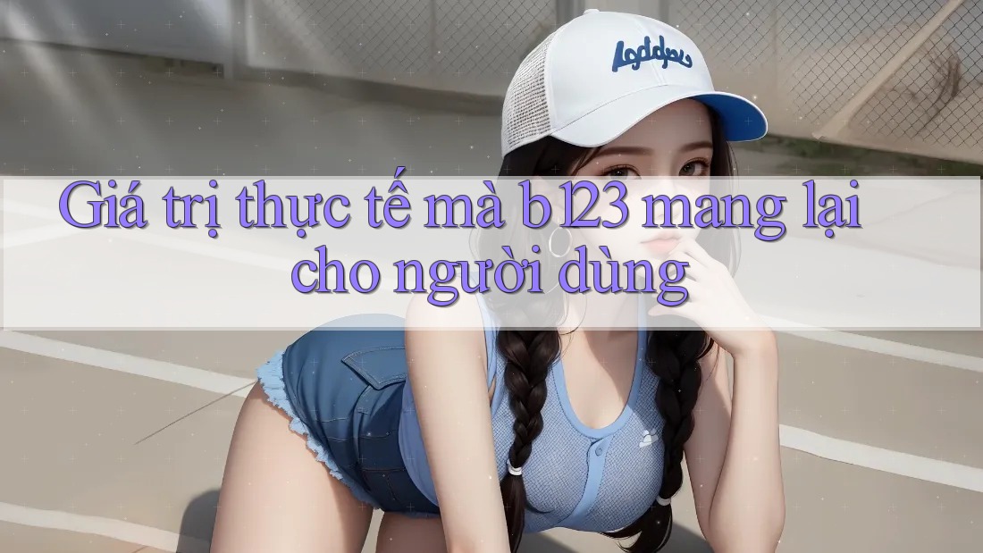 Giá trị thực tế mà b123 mang lại cho người dùng
