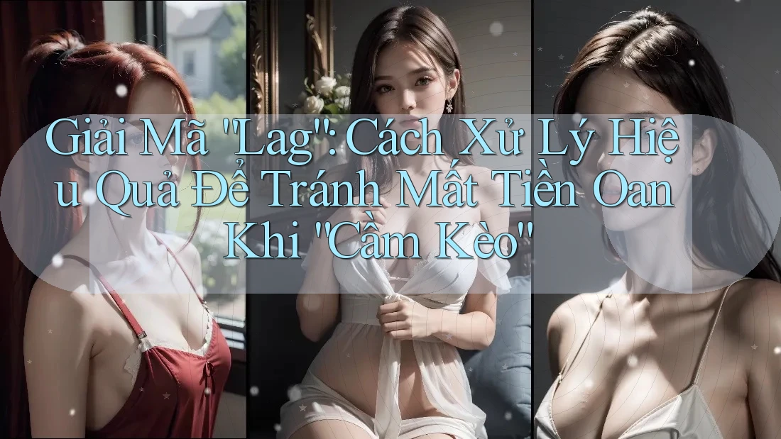 Giải Mã “Lag”: Cách Xử Lý Hiệu Quả Để Tránh Mất Tiền Oan Khi “Cầm Kèo”