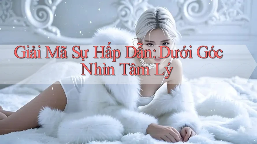 Giải Mã Sự Hấp Dẫn: Dưới Góc Nhìn Tâm Lý