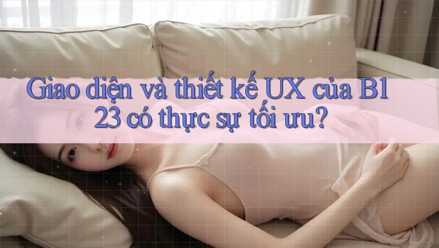 Giao diện và thiết kế UX của B123 có thực sự tối ưu?