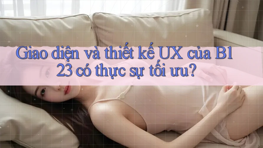 Giao diện và thiết kế UX của B123 có thực sự tối ưu?