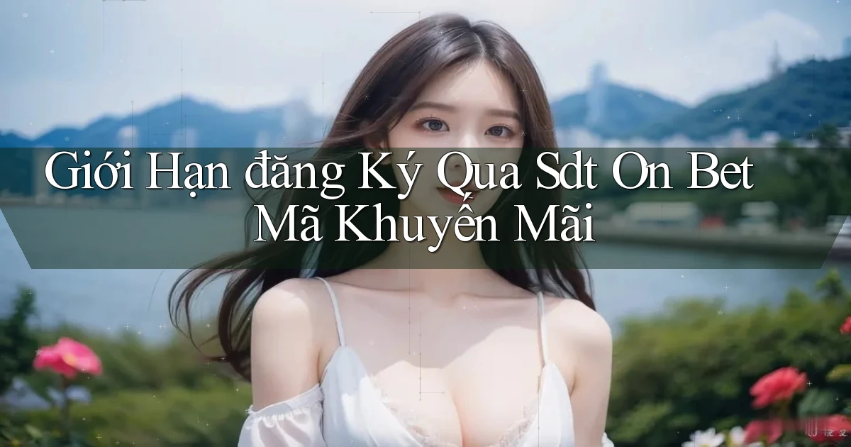 giới hạn đăng ký qua sdt on bet mã khuyến mãi