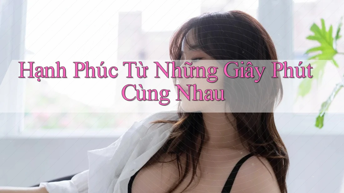 Hạnh Phúc Từ Những Giây Phút Cùng Nhau