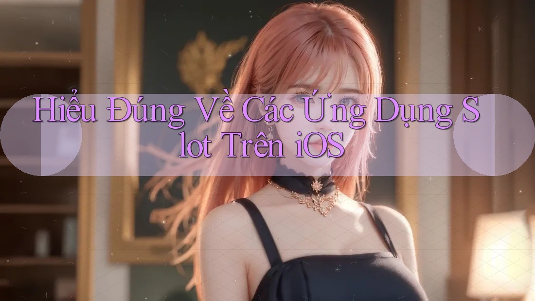 Hiểu Đúng Về Các Ứng Dụng Slot Trên iOS